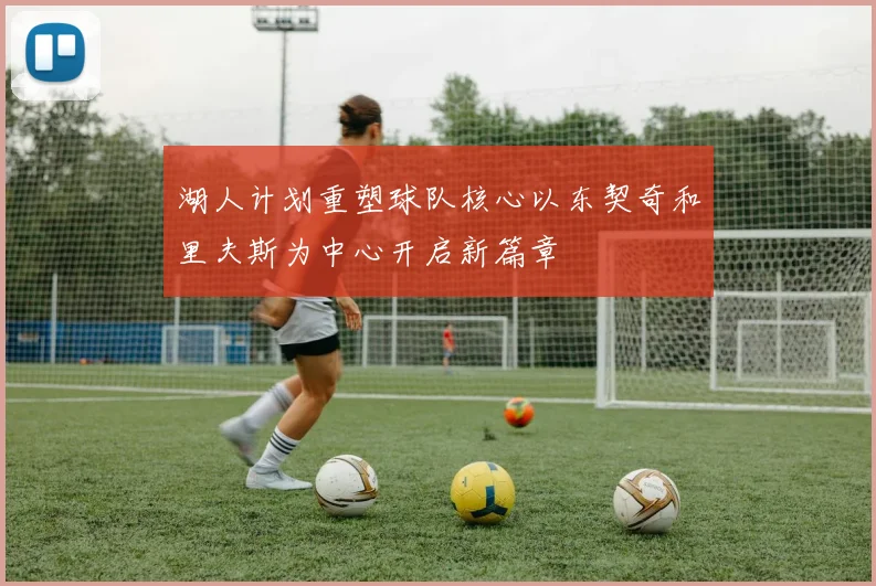 湖人计划重塑球队核心以东契奇和里夫斯为中心开启新篇章