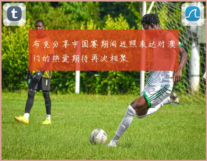 布克分享中国赛期间近照表达对澳门的热爱期待再次相聚