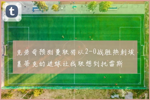 克劳奇预测曼联将以2-0战胜热刺埃基蒂克的进球让我联想到托雷斯