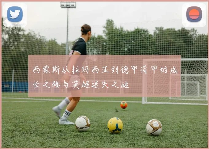 西蒙斯从拉玛西亚到德甲荷甲的成长之路与英超迷失之谜