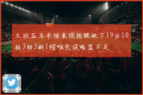 文班亚马半场表现抢眼砍下19分10板3助3断1帽唯失误略显不足