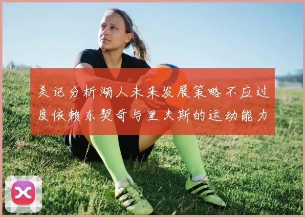 美记分析湖人未来发展策略不应过度依赖东契奇与里夫斯的运动能力不足
