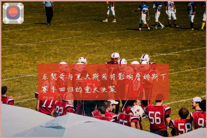 东契奇与里夫斯或将影响詹姆斯下赛季回归的重大决策