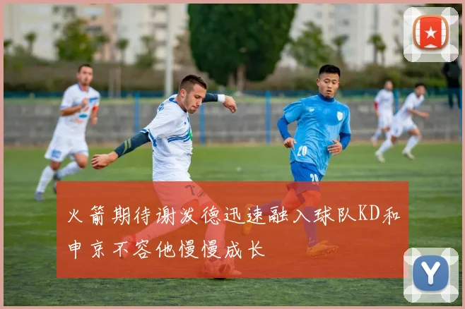 火箭期待谢泼德迅速融入球队KD和申京不容他慢慢成长