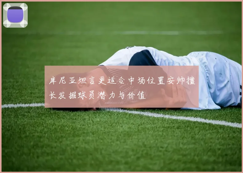 库尼亚坦言更适合中场位置安帅擅长发掘球员潜力与价值