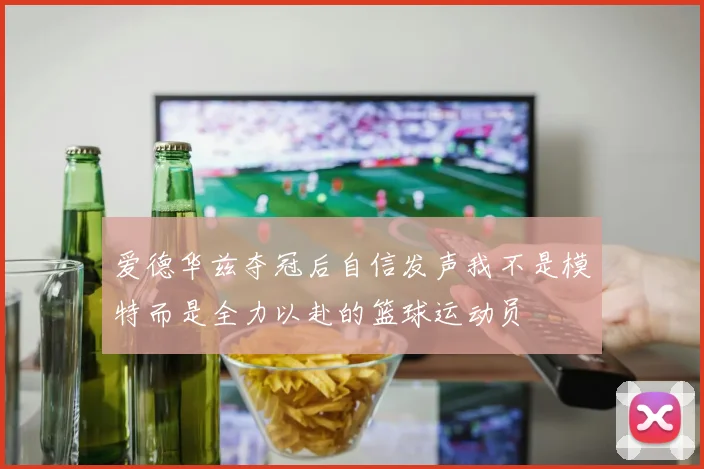 爱德华兹夺冠后自信发声我不是模特而是全力以赴的篮球运动员