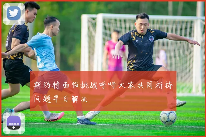 斯玛特面临挑战呼吁大家共同祈祷问题早日解决