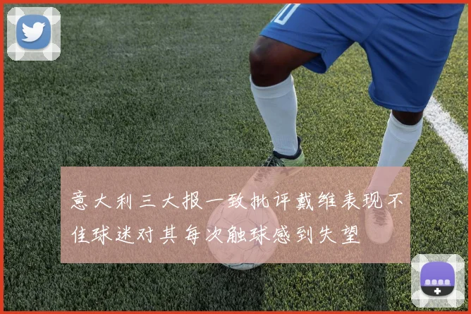 意大利三大报一致批评戴维表现不佳球迷对其每次触球感到失望