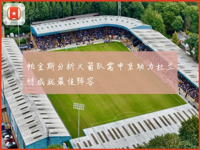 帕金斯分析火箭队需申京助力杜兰特成就最佳阵容
