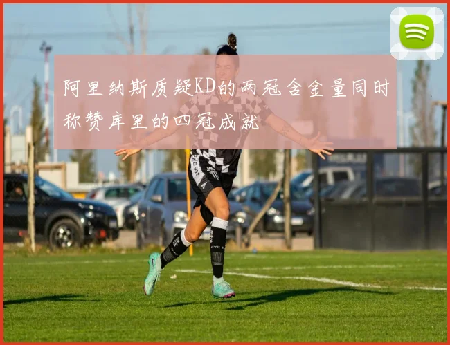 阿里纳斯质疑KD的两冠含金量同时称赞库里的四冠成就