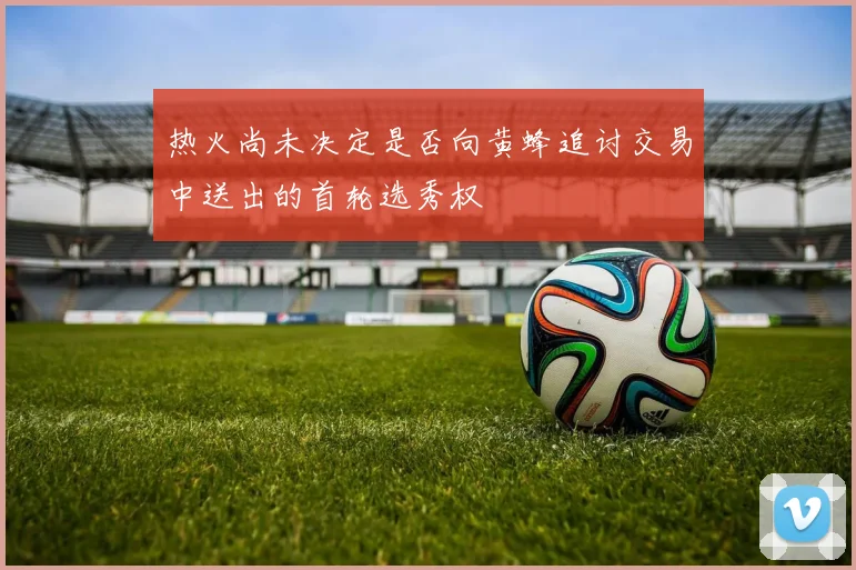热火尚未决定是否向黄蜂追讨交易中送出的首轮选秀权