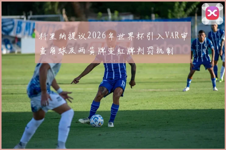 科里纳提议2026年世界杯引入VAR审查角球及两黄牌变红牌判罚机制