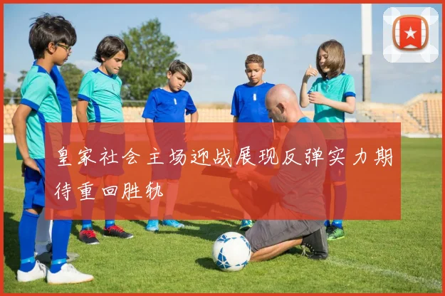 皇家社会主场迎战展现反弹实力期待重回胜轨