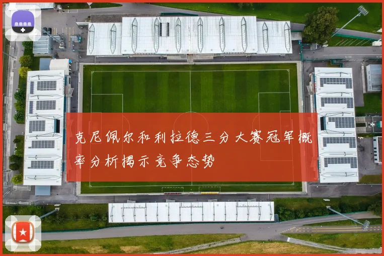 克尼佩尔和利拉德三分大赛冠军概率分析揭示竞争态势