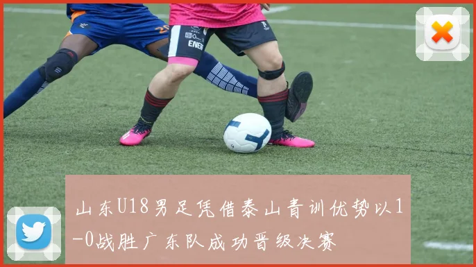 山东U18男足凭借泰山青训优势以1-0战胜广东队成功晋级决赛