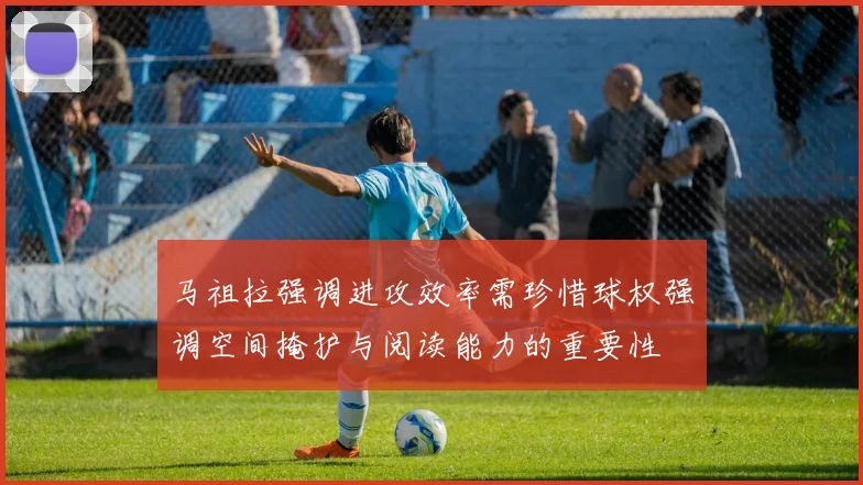 马祖拉强调进攻效率需珍惜球权强调空间掩护与阅读能力的重要性