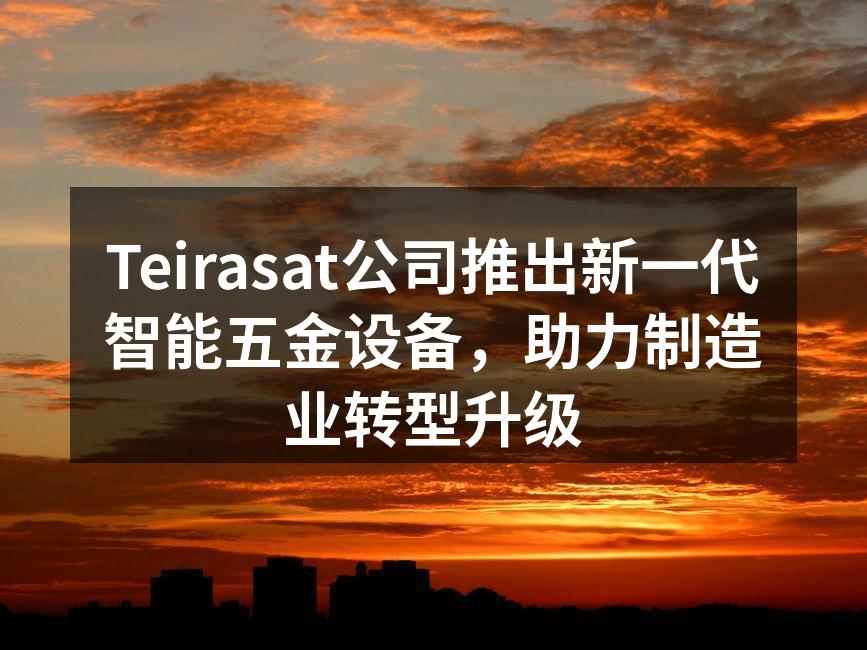Teirasat公司推出新一代智能五金设备，助力制造业转型升级